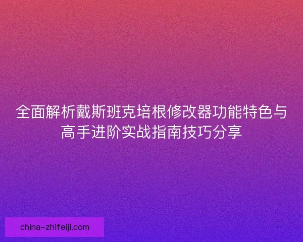 全面解析戴斯班克培根修改器功能特色与高手进阶实战指南技巧分享