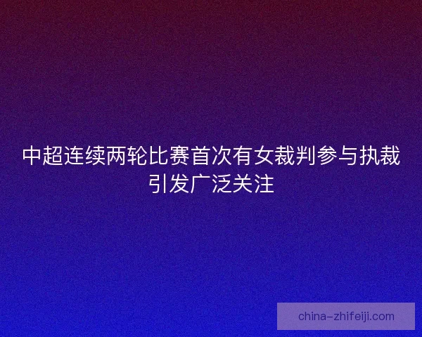 中超连续两轮比赛首次有女裁判参与执裁引发广泛关注