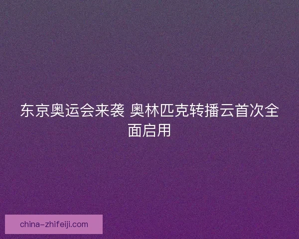 东京奥运会来袭 奥林匹克转播云首次全面启用